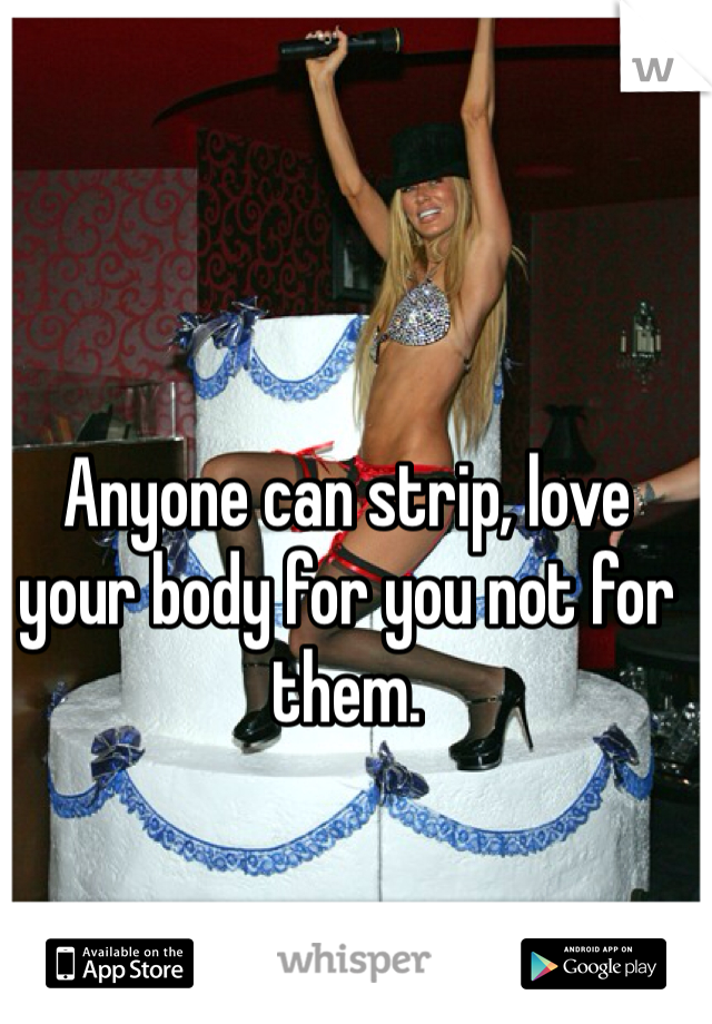 Anyone can strip, love your body for you not for them.