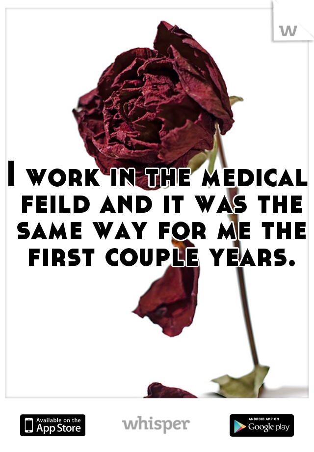 I work in the medical feild and it was the same way for me the first couple years.