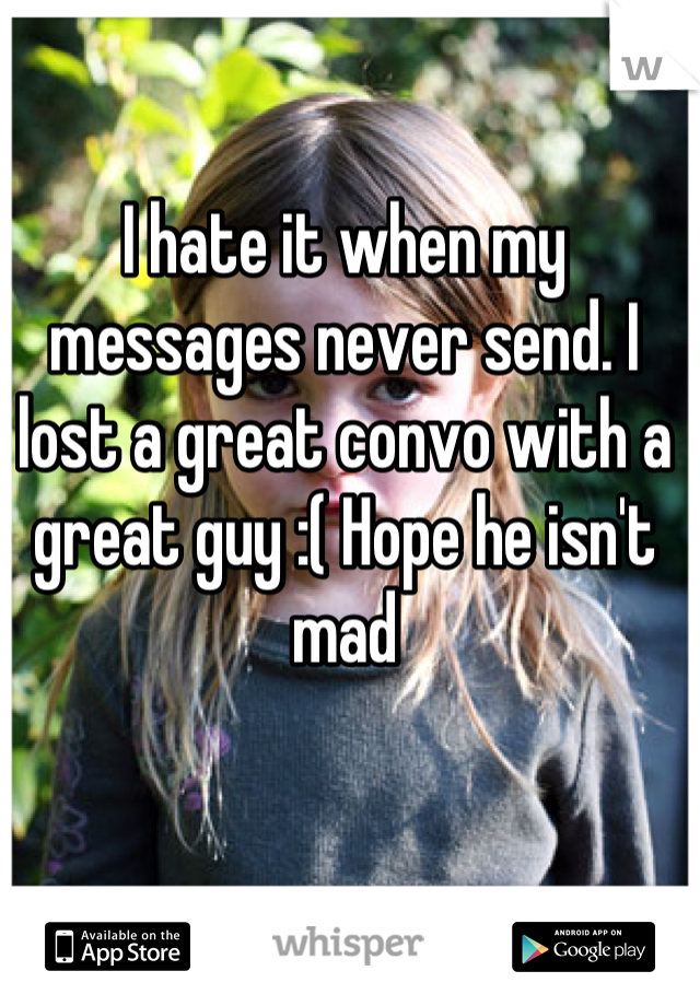 I hate it when my messages never send. I lost a great convo with a great guy :( Hope he isn't mad