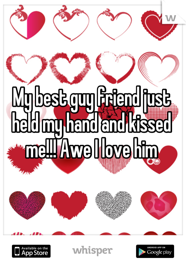 My best guy friend just held my hand and kissed me!!! Awe I love him