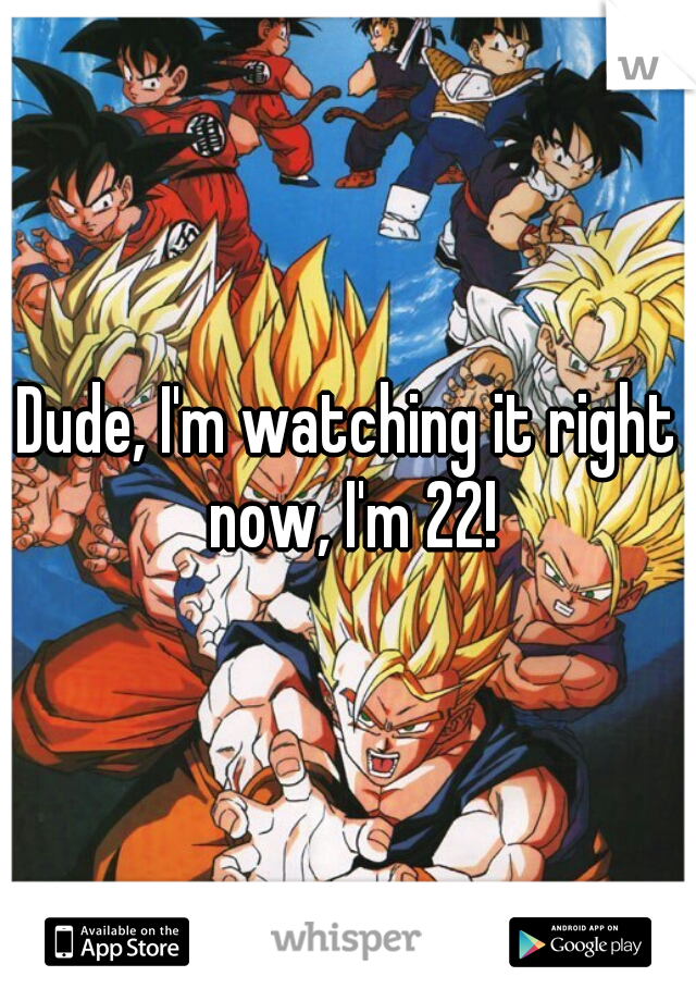 Dude, I'm watching it right now, I'm 22!