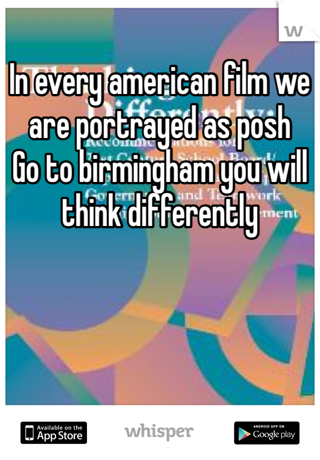 In every american film we are portrayed as posh
Go to birmingham you will think differently