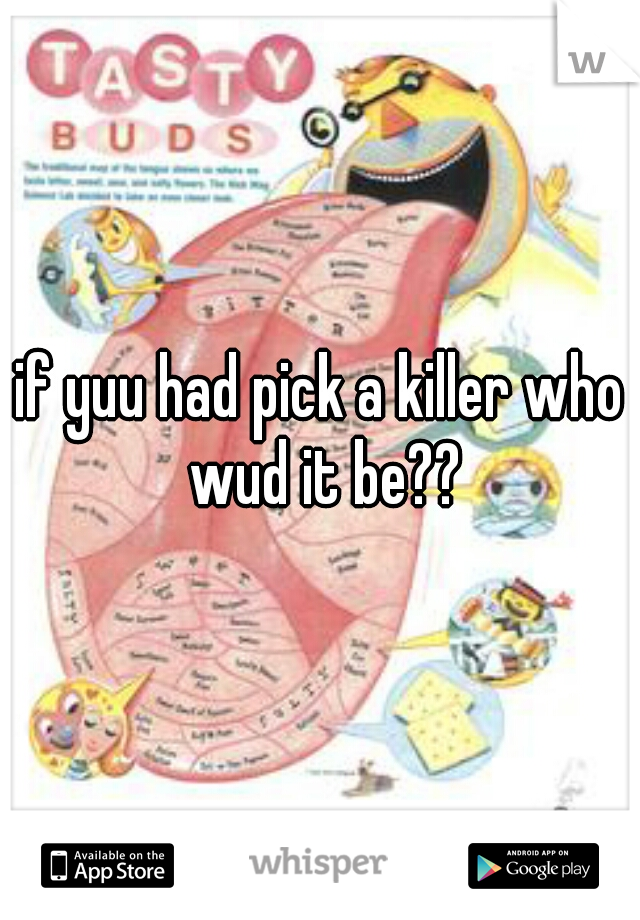 if yuu had pick a killer who wud it be??