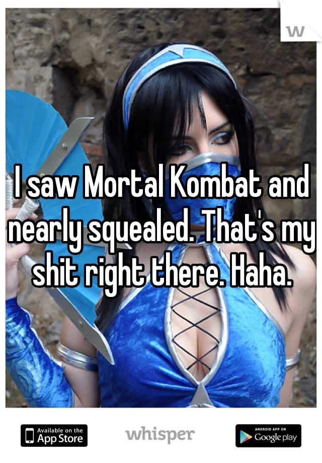 I saw Mortal Kombat and nearly squealed. That's my shit right there. Haha.