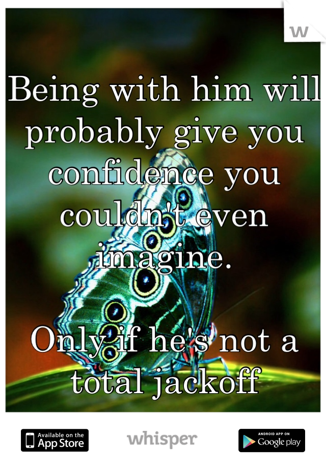 Being with him will probably give you confidence you couldn't even imagine.

Only if he's not a total jackoff