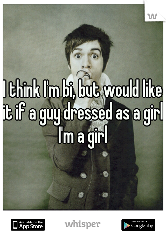 I think I'm bi, but would like it if a guy dressed as a girl. I'm a girl 