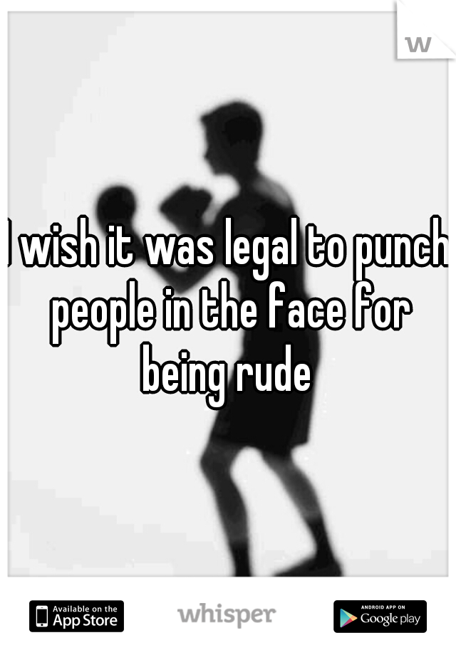 I wish it was legal to punch people in the face for being rude 