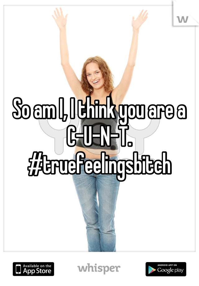 So am I, I think you are a 
C-U-N-T. 
#truefeelingsbitch