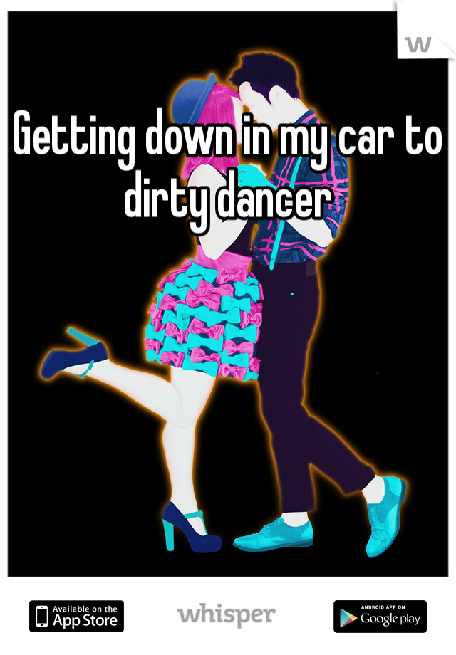 Getting down in my car to dirty dancer