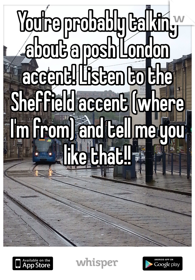 You're probably talking about a posh London accent! Listen to the Sheffield accent (where I'm from) and tell me you like that!!