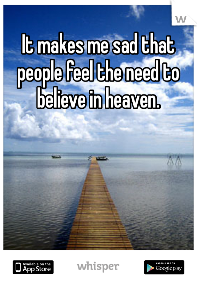 It makes me sad that people feel the need to believe in heaven.