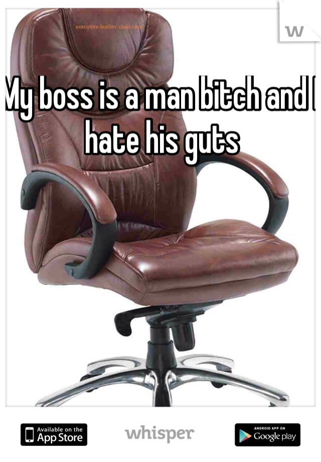 My boss is a man bitch and I hate his guts 