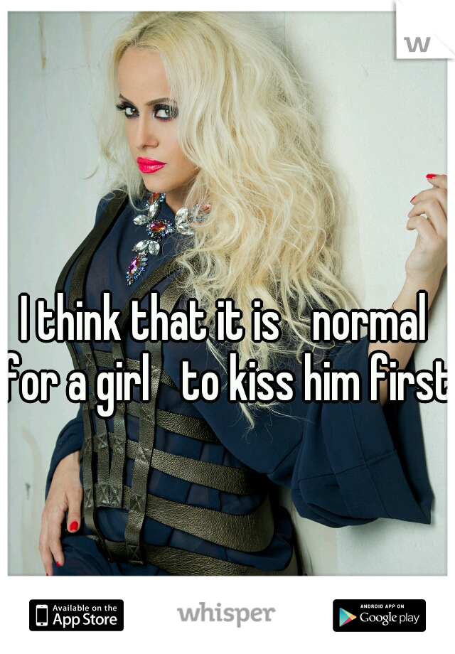 I think that it is 
normal for a girl 
to kiss him first.