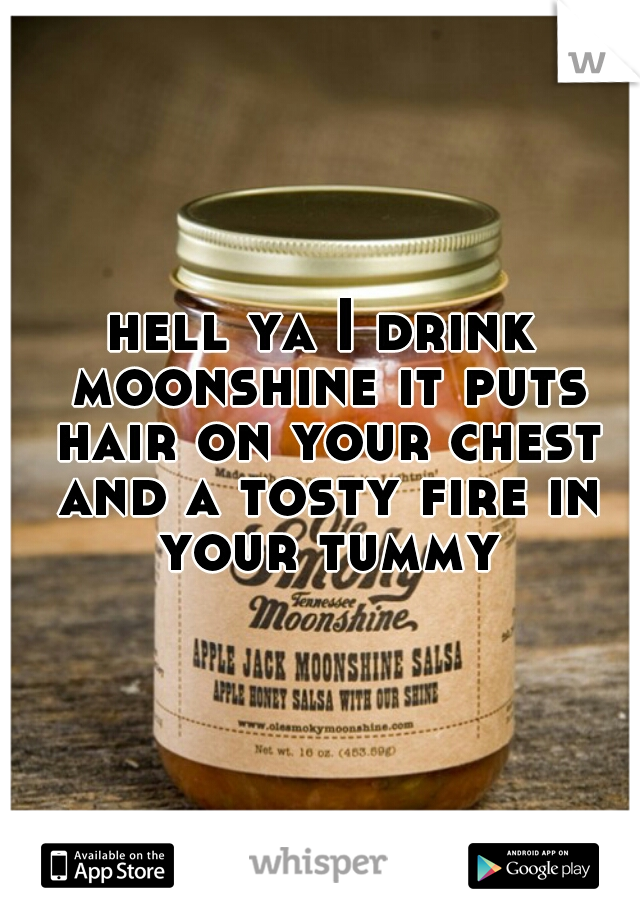 hell ya I drink moonshine it puts hair on your chest and a tosty fire in your tummy
