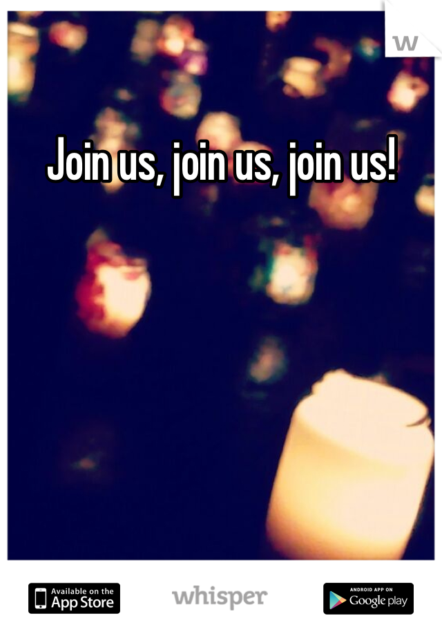 Join us, join us, join us!