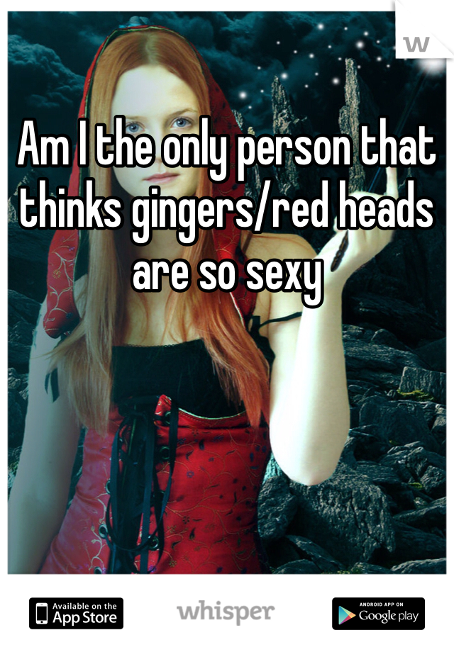 Am I the only person that thinks gingers/red heads are so sexy 