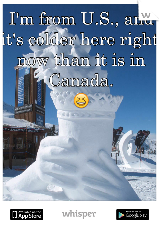 I'm from U.S., and it's colder here right now than it is in Canada. 
😆