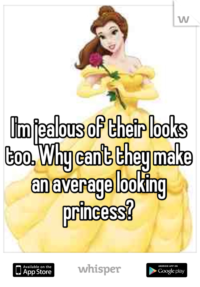 I'm jealous of their looks too. Why can't they make an average looking princess?