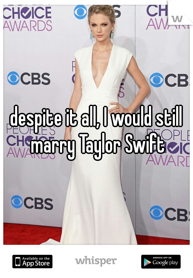 despite it all, I would still marry Taylor Swift