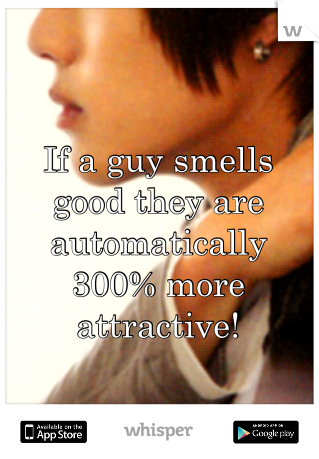 If a guy smells good they are automatically 300% more attractive!