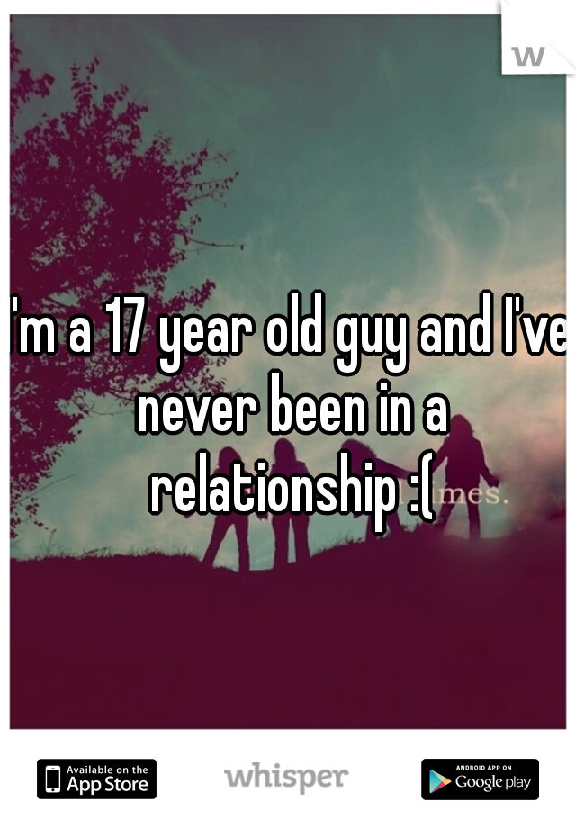 I'm a 17 year old guy and I've never been in a relationship :(