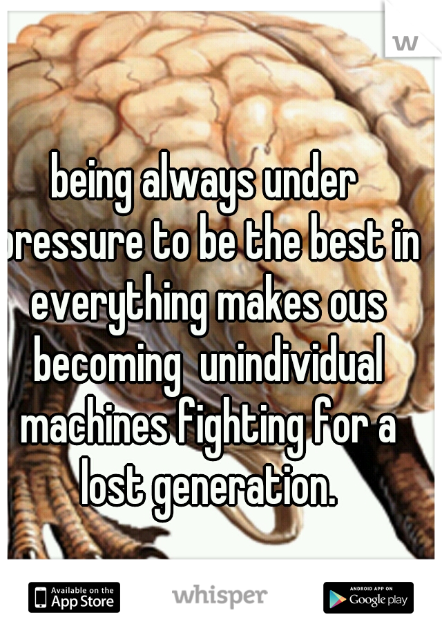 being always under pressure to be the best in everything makes ous becoming  unindividual machines fighting for a lost generation.