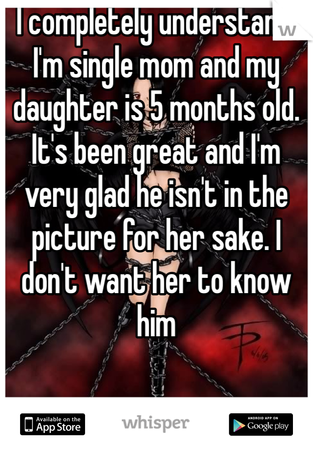 I completely understand. I'm single mom and my daughter is 5 months old. It's been great and I'm very glad he isn't in the picture for her sake. I don't want her to know him 
