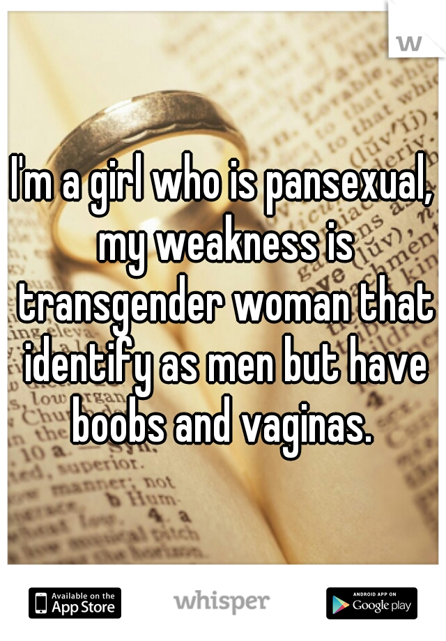 I'm a girl who is pansexual, my weakness is transgender woman that identify as men but have boobs and vaginas. 
