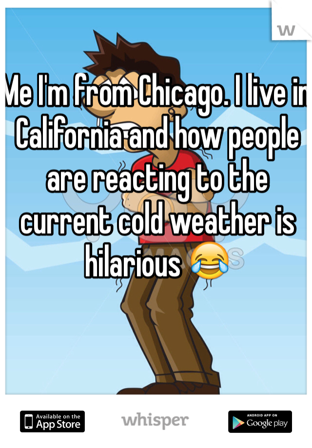 Me I'm from Chicago. I live in California and how people are reacting to the current cold weather is hilarious 😂