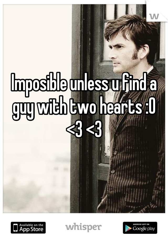 Imposible unless u find a guy with two hearts :O 
<3 <3