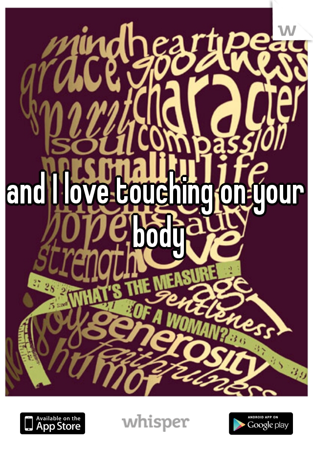 and I love touching on your body