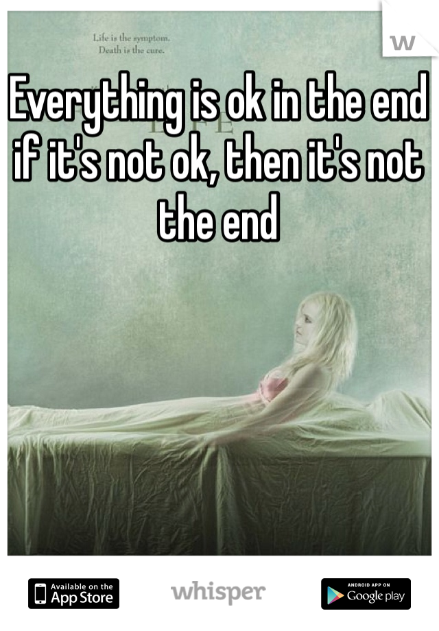 Everything is ok in the end if it's not ok, then it's not the end