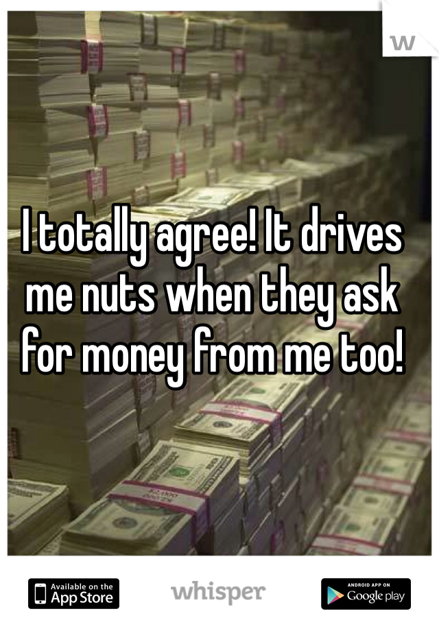 I totally agree! It drives me nuts when they ask for money from me too!