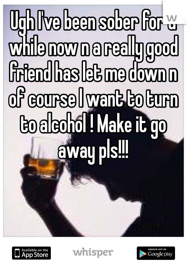 Ugh I've been sober for a while now n a really good friend has let me down n of course I want to turn to alcohol ! Make it go away pls!!!