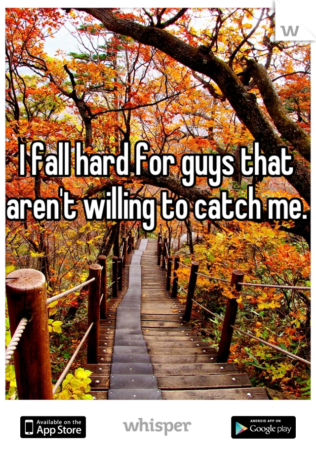 I fall hard for guys that aren't willing to catch me.