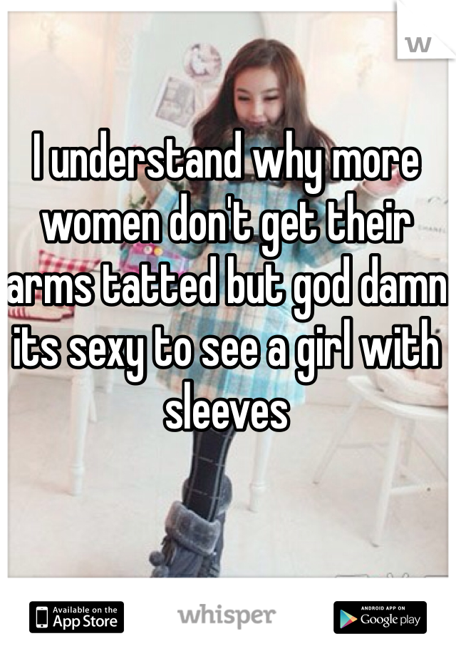 I understand why more women don't get their arms tatted but god damn its sexy to see a girl with sleeves