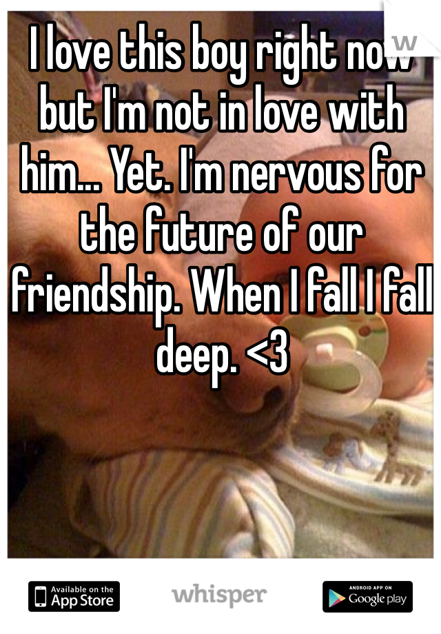 I love this boy right now but I'm not in love with him... Yet. I'm nervous for the future of our friendship. When I fall I fall deep. <3