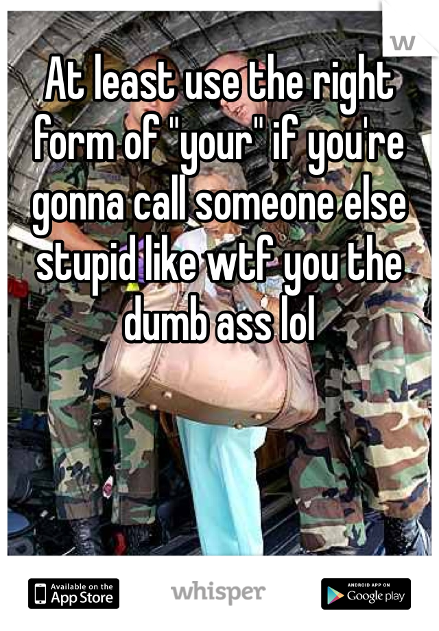 At least use the right form of "your" if you're gonna call someone else stupid like wtf you the dumb ass lol 