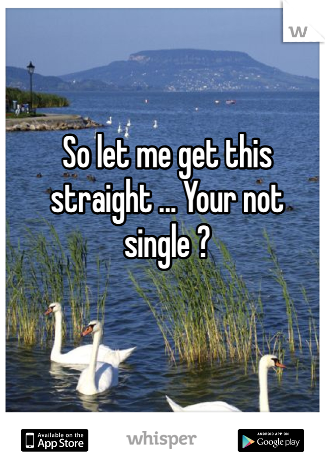 So let me get this straight ... Your not single ? 