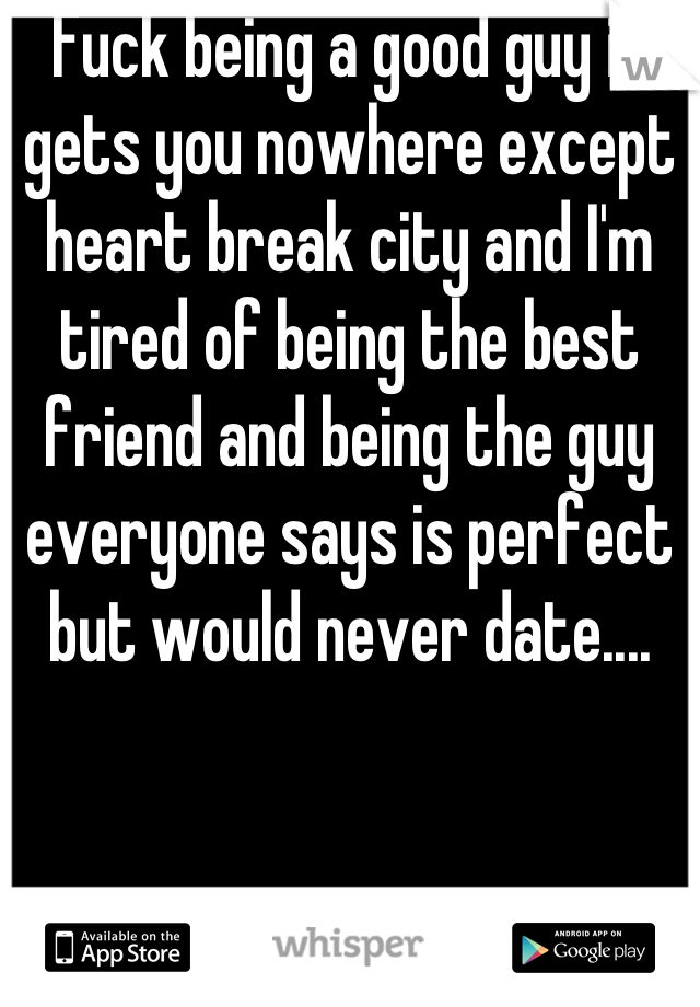 Fuck being a good guy it gets you nowhere except heart break city and I'm tired of being the best friend and being the guy everyone says is perfect but would never date....