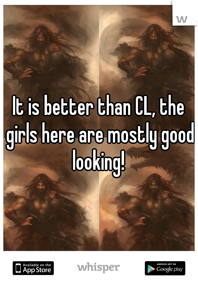 It is better than CL, the girls here are mostly good looking! 