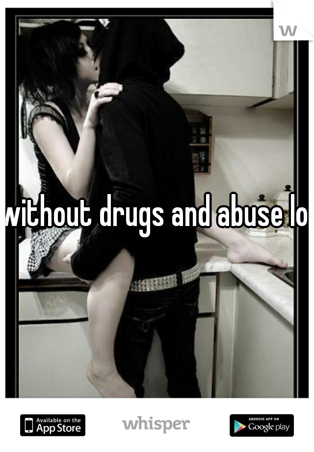 without drugs and abuse lol 