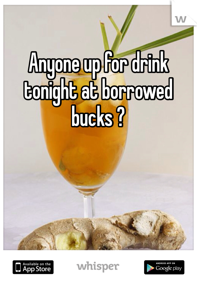 Anyone up for drink tonight at borrowed bucks ?
