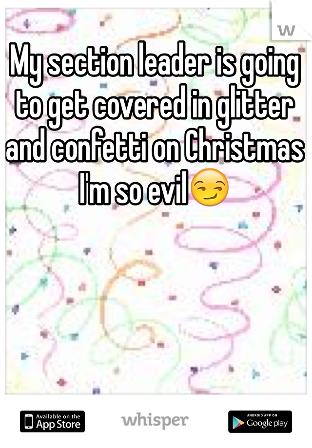 My section leader is going to get covered in glitter and confetti on Christmas 
I'm so evil😏