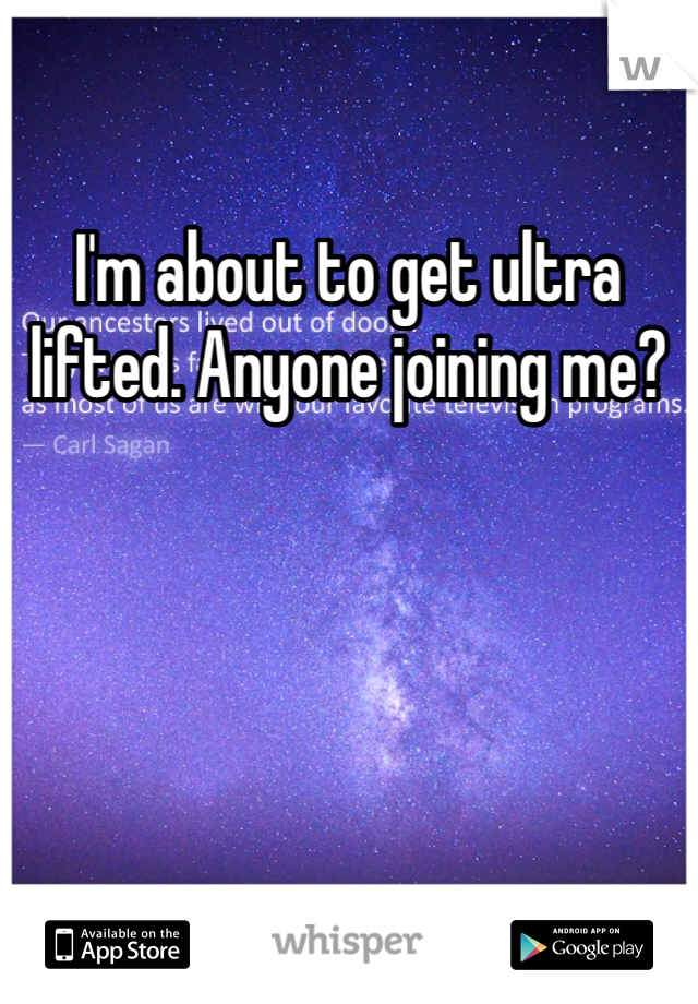 I'm about to get ultra lifted. Anyone joining me?