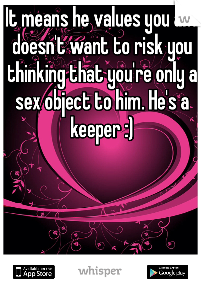 It means he values you and doesn't want to risk you thinking that you're only a sex object to him. He's a keeper :)