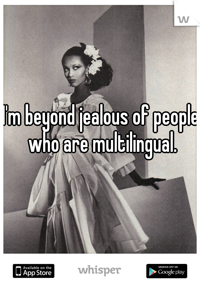 I'm beyond jealous of people who are multilingual.