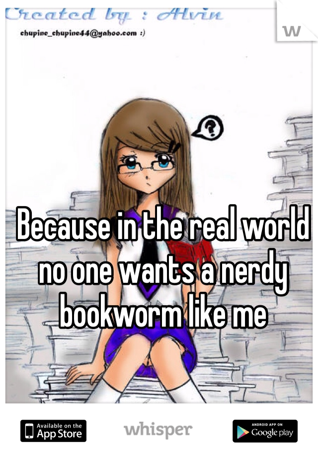 Because in the real world no one wants a nerdy bookworm like me