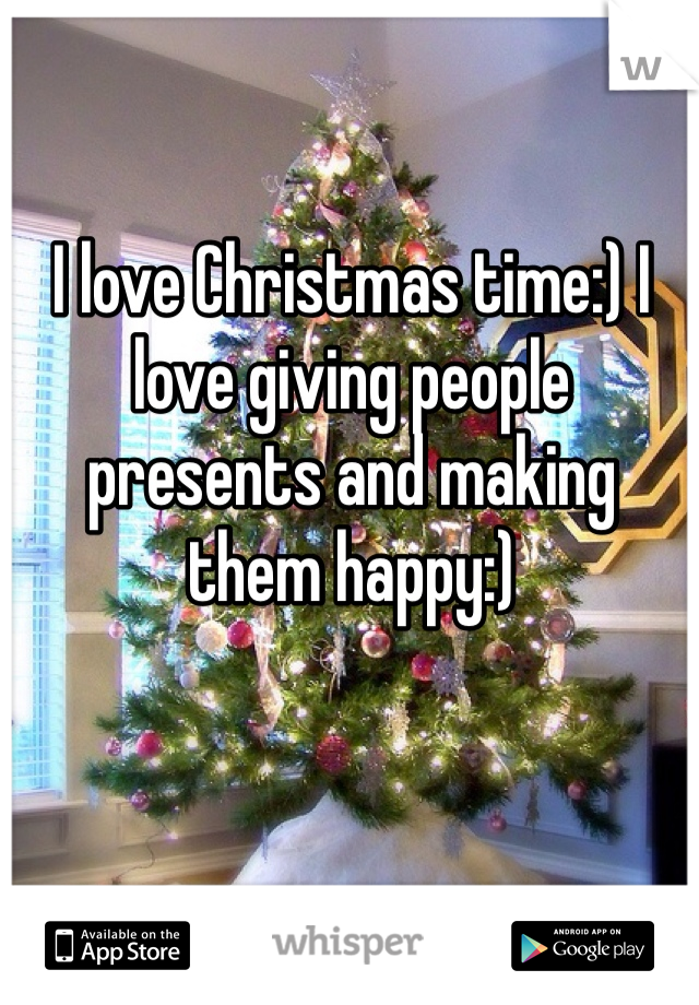I love Christmas time:) I love giving people presents and making them happy:)
