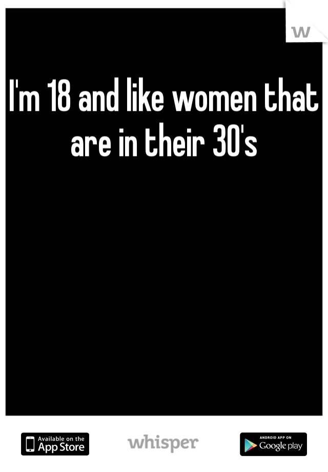 I'm 18 and like women that are in their 30's 